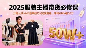 2025服装主播带货必修课,万能公式+6大逼单技巧+实战演练,单场GMV破50万 – 战狼项目网_分享创业资讯_最新网络项目资源-生财有道