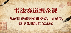 书法赛道掘金课:从底层逻辑到剪辑模板,AI赋能,教你变现实操全流程 – 战狼项目网_分享创业资讯_最新网络项目资源-生财有道