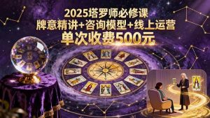 2025塔罗师必修课,牌意精讲+咨询模型+线上运营,单次收费500元 – 战狼项目网_分享创业资讯_最新网络项目资源-生财有道