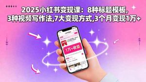 2025小红书变现课:8种标题模板,3种视频写作法,7大变现方式,3个月变现1万+ – 战狼项目网_分享创业资讯_最新网络项目资源-生财有道