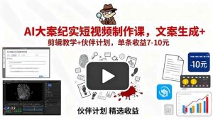 AI大案纪实短视频制作课,文案生成+剪辑教学+伙伴计划,单条收益7-10元 – 战狼项目网_分享创业资讯_最新网络项目资源-生财有道