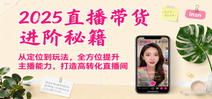 2025直播带货进阶秘籍,从定位到玩法,全方位提升主播能力,打造高转化直播间 – 战狼项目网_分享创业资讯_最新网络项目资源-生财有道
