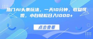 热门AI头条玩法,一天10分钟,收益可观,小白轻松日入1000+ – 战狼项目网_分享创业资讯_最新网络项目资源-生财有道
