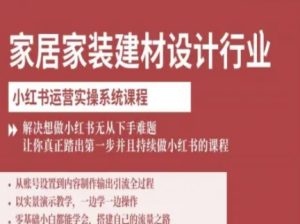 家居家装建材设计行业小红书运营实操系统课程,解决想做小红书无从下手难题让你真正踏出第一步 – 战狼项目网_分享创业资讯_最新网络项目资源-生财有道