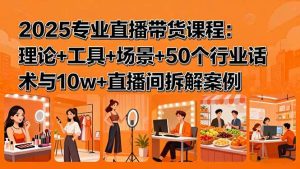 2025专业直播带货课程:理论+工具+场景+50个行业话术与10w+直播间拆解案例 – 战狼项目网_分享创业资讯_最新网络项目资源-生财有道