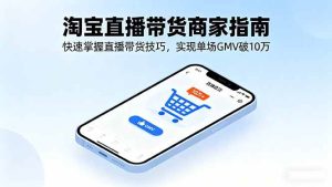 淘宝直播带货商家指南,快速掌握直播带货技巧,实现单场GMV破10万 – 战狼项目网_分享创业资讯_最新网络项目资源-生财有道