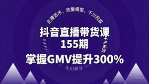 抖音直播带货课155期,主播话术、流量模型、千川投放,掌握GMV提升300% – 战狼项目网_分享创业资讯_最新网络项目资源-生财有道