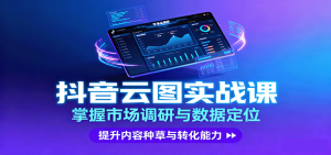 抖音云图实战,掌握市场调研与数据定位,提升内容种草与转化能力 – 战狼项目网_分享创业资讯_最新网络项目资源-生财有道